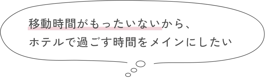 移動時間がもったいないから、ホテルで過ごす時間をメインにしたい